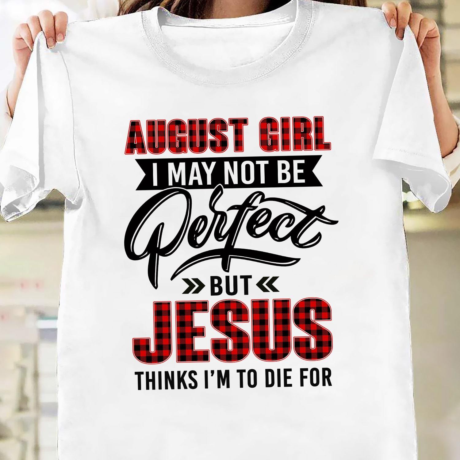 August Girl, I may not be perfect but Jesus thinks I'm to die for - Jesus White Apparel