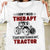 I don't need therapy I just need to drive my tractor - Farm Apparel